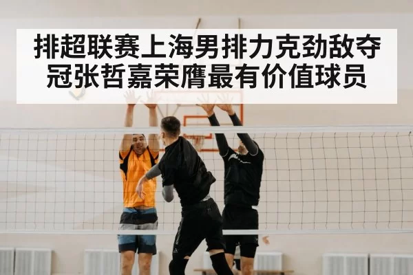 排超联赛上海男排力克劲敌夺冠张哲嘉荣膺最有价值球员