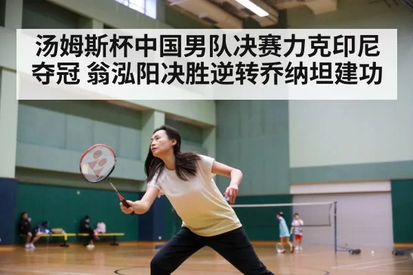 汤姆斯杯中国男队决赛力克印尼夺冠 翁泓阳决胜逆转乔纳坦建功