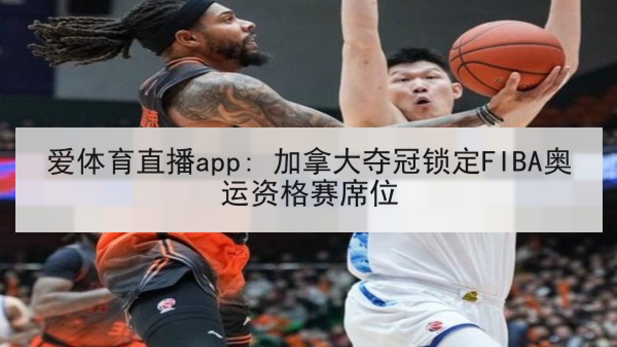 爱体育直播app: 加拿大夺冠锁定FIBA奥运资格赛席位