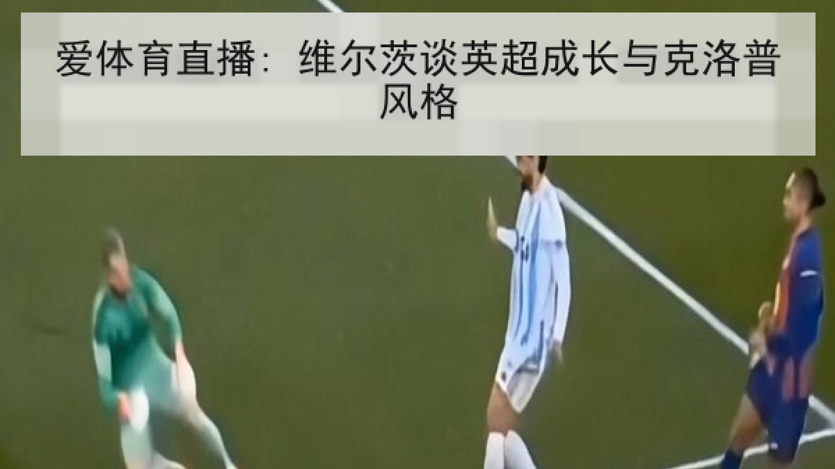 爱体育直播: 维尔茨谈英超成长与克洛普风格 爱体育直播: 维尔茨谈英超成长与克洛普风格