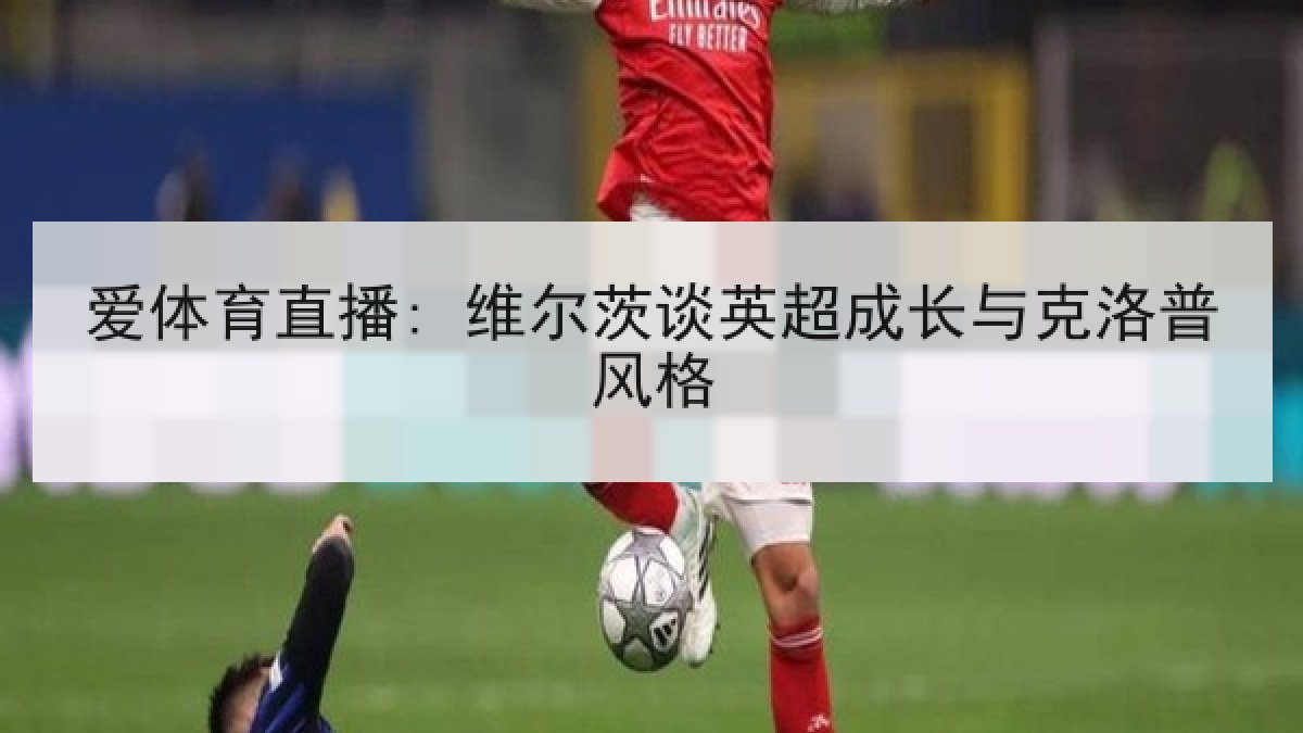 爱体育直播: 维尔茨谈英超成长与克洛普风格 爱体育直播: 维尔茨谈英超成长与克洛普风格