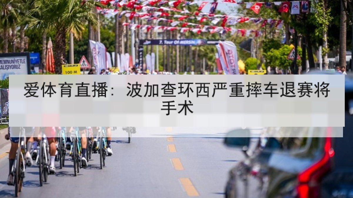 爱体育直播: 波加查环西严重摔车退赛将手术 爱体育直播: 波加查环西严重摔车退赛将手术