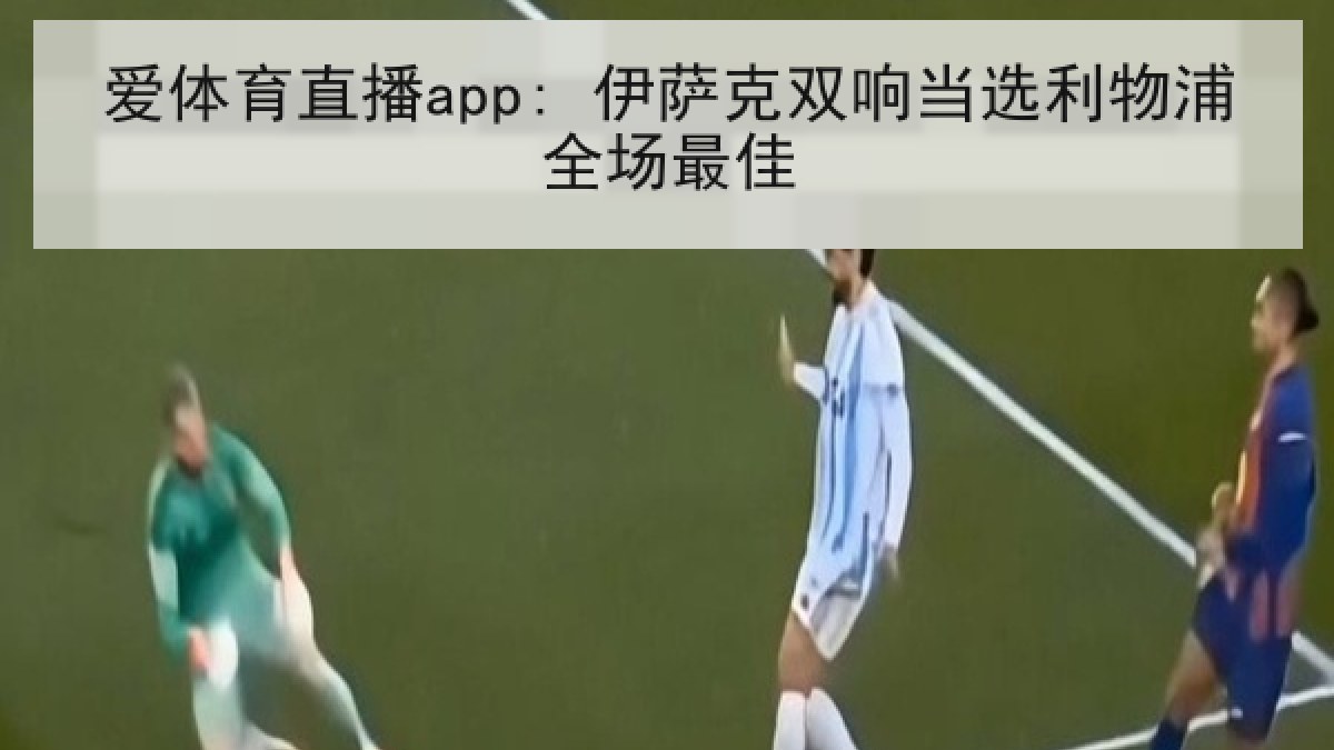 爱体育直播app: 伊萨克双响当选利物浦全场最佳