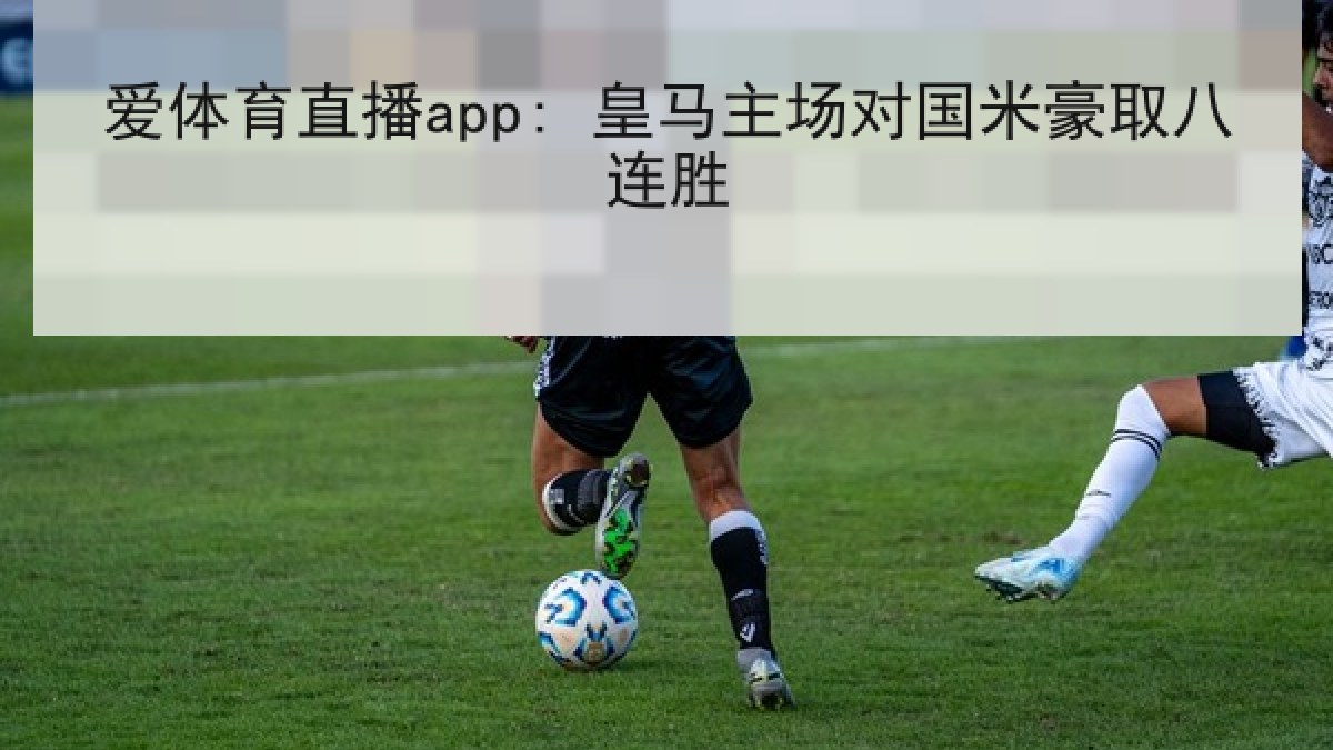 爱体育直播app: 皇马主场对国米豪取八连胜 爱体育直播app: 皇马主场对国米豪取八连胜