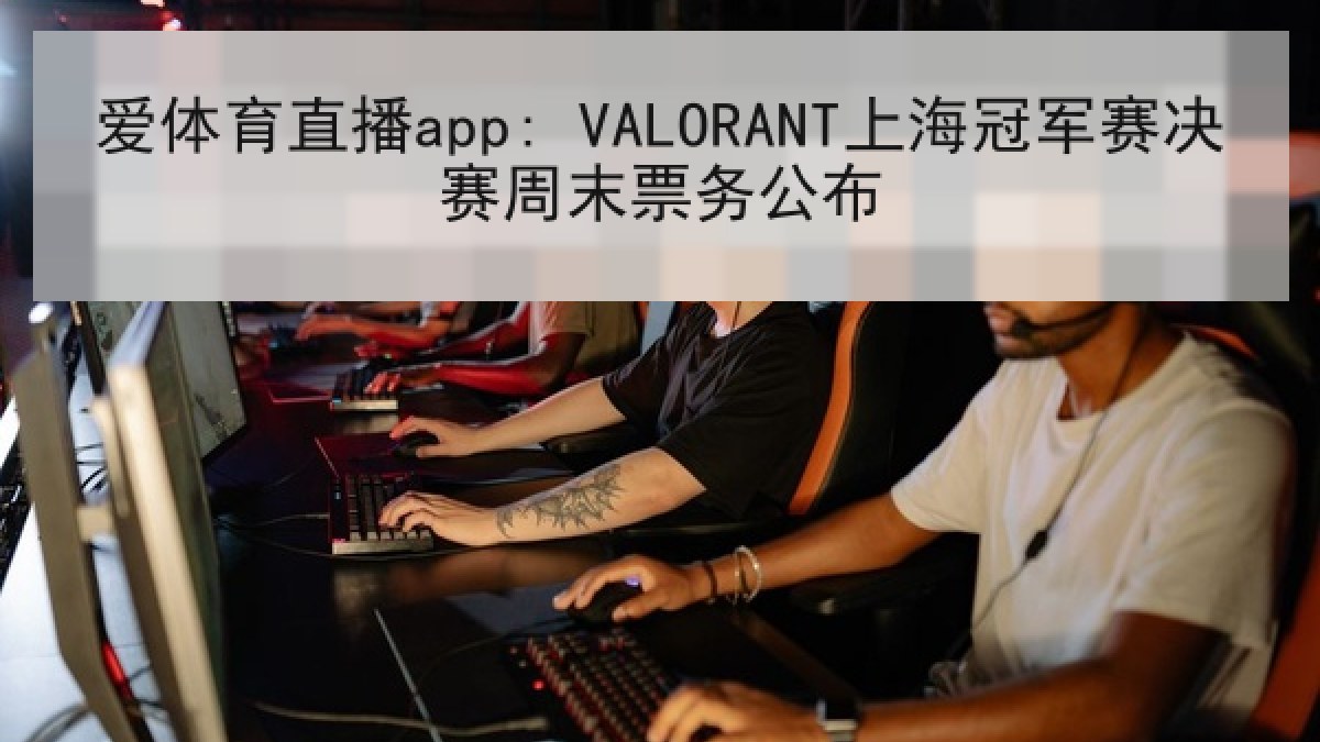 爱体育直播app: VALORANT上海冠军赛决赛周末票务公布