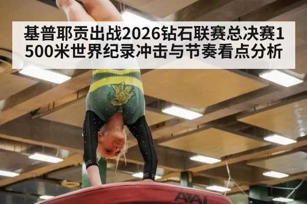 基普耶贡出战2026钻石联赛总决赛1500米世界纪录冲击与节奏看点分析